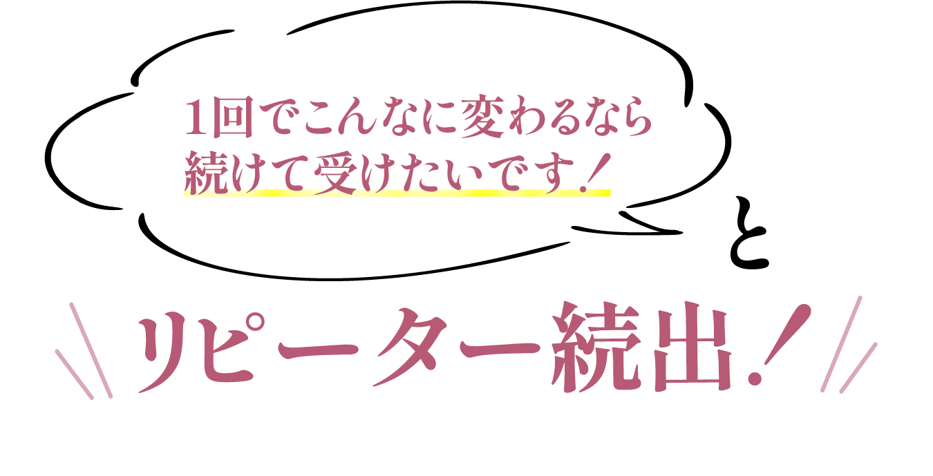 1回でこんなに変わるなら続けて受けたいです！とリピーター続出！